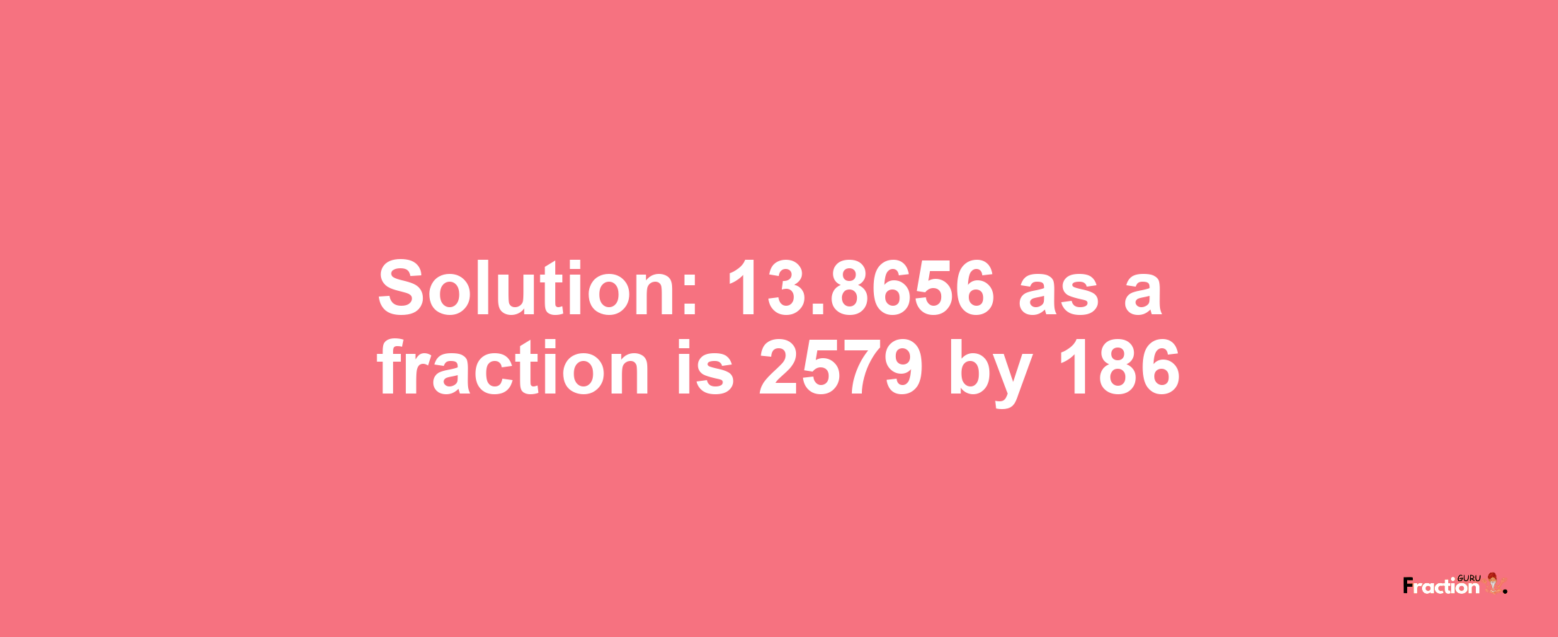 Solution:13.8656 as a fraction is 2579/186